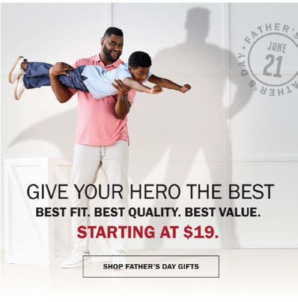 GIVE YOUR HERO THE BEST. BEST FIT. BRST QUALITY. BEST VALUE. STARTING AT $19. SHOP FOR FATHER'S DAY GIFTS.