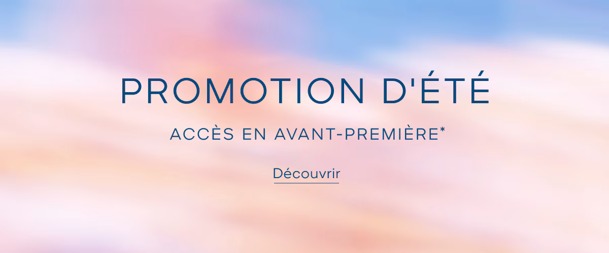 PROMOTION D'ÉTÉ* ACCÈS EN AVANT-PREMIÈRE* | Découvrir