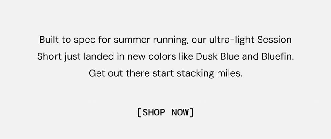 Built to spec for summer running, our ultra-light Session Short just landed in new colors like Dusk Blue and Bluefin. Get out there start stacking miles. Shop New Colors Now