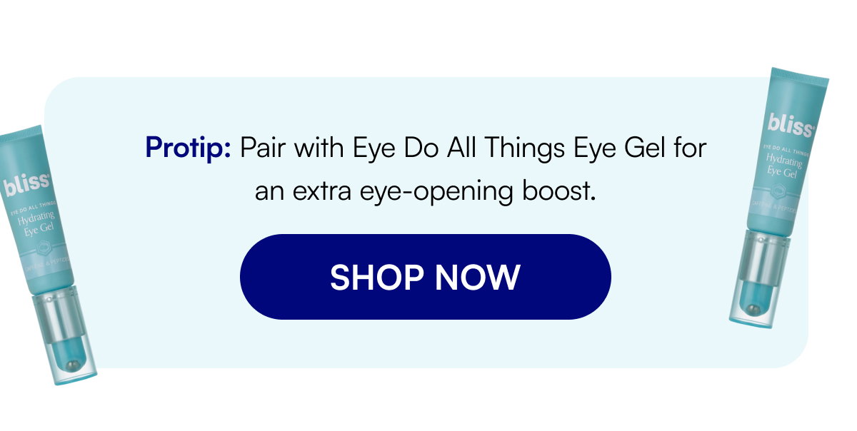 Protip: Pair with Eye Do All Things Eye Gel for an extra eye-opening boost. SHOP NOW