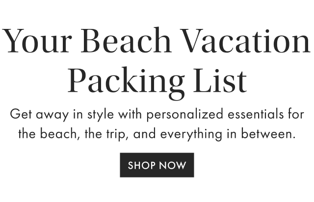 Your Beach Vacation Packing List - Get away in style with personalized essentials for the beach, the trip, and everything in between. - SHOP NOW