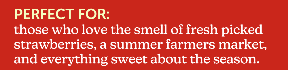 perfect for: those who love the smell of fresh picked strawberries, a summer farmers market, and everything sweet about the season.