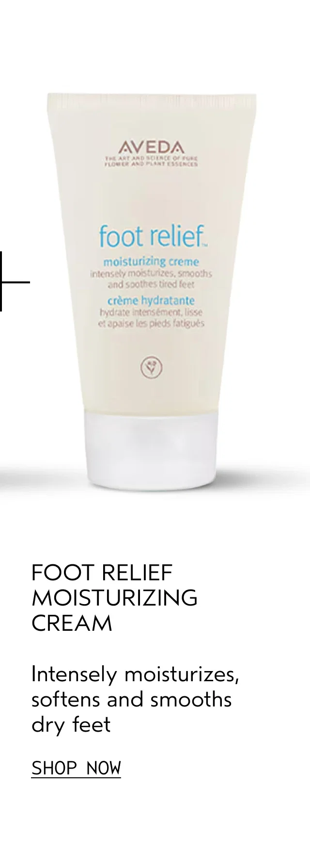 FOOT RELIEF MOISTURIZING CREME Intensely moisturizes, softens and smooths dry feet SHOP NOW