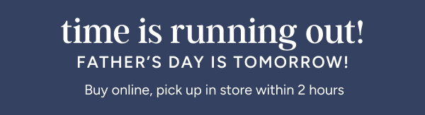 Time is Running Out! Father's Day is Tomorrow! Buy Online, Pick Up in Store Within 2 hours