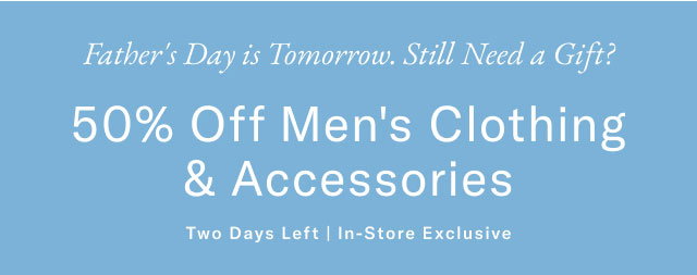Father's Day is Tomorrow. Still Need a Gift? 50% Off Men's Clothing & Accessories Two Days Left | In-Store Exclusive 