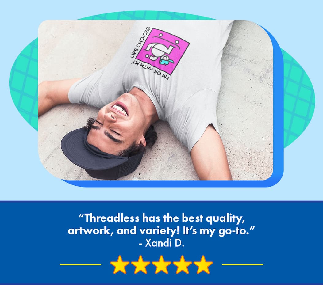 “Threadless has the best quality, artwork, and variety! It’s my go-to.” - Xandi D. 