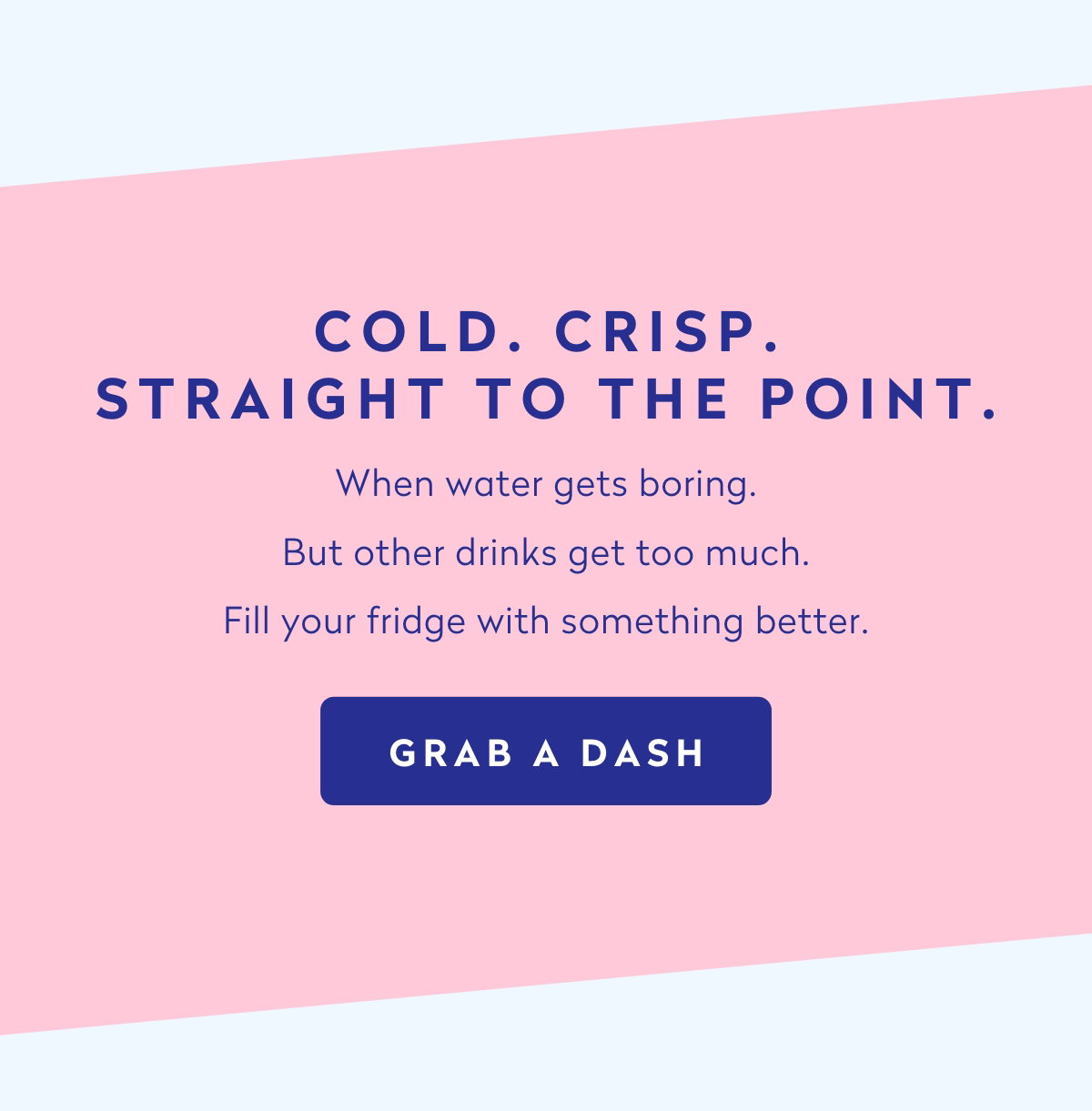 Cold. Crisp. Straight to the point. Grab a DASH