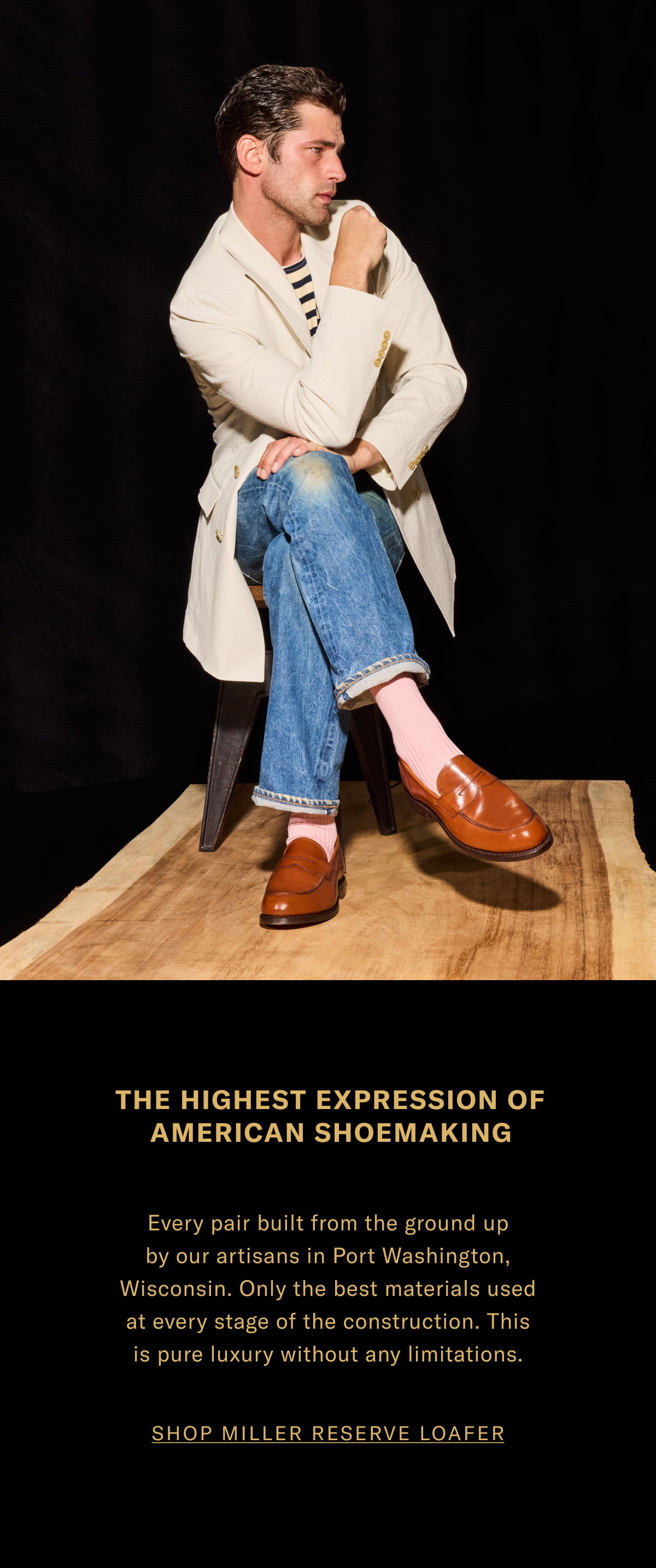 The Highest Expression of American Shoemaking - Every pair built from the ground up by our artisans in Port Washington, Wisconsin. Only the best materials used at every stage of the construction. This is pure luxury without any limitations. Shop the Miller Reserve Loafer.