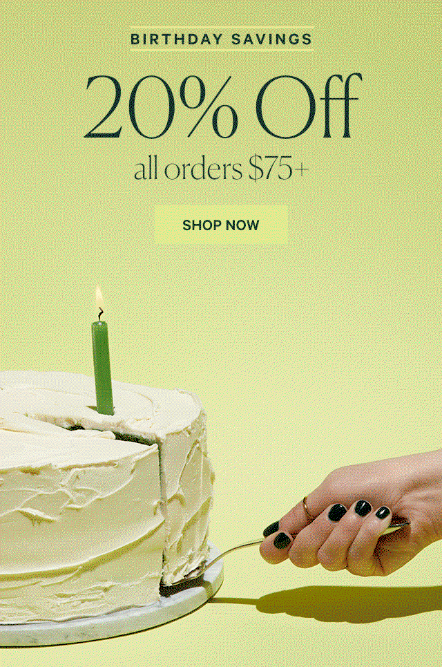 BIRTHDAY SAVINGS  20% Off all orders $75+  SHOP NOW