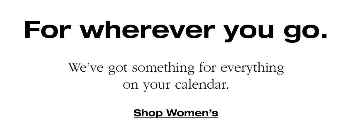 For wherever you go. We’ve got something for everything on your calendar. Shop Women's 