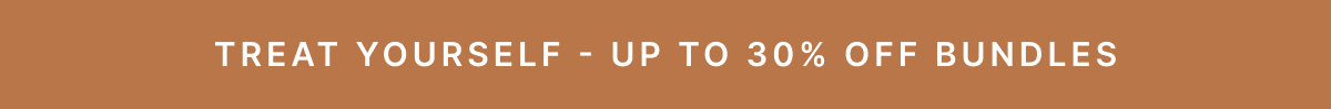 TREAT YOURSELF - UP TO 30% OFF BUNDLES