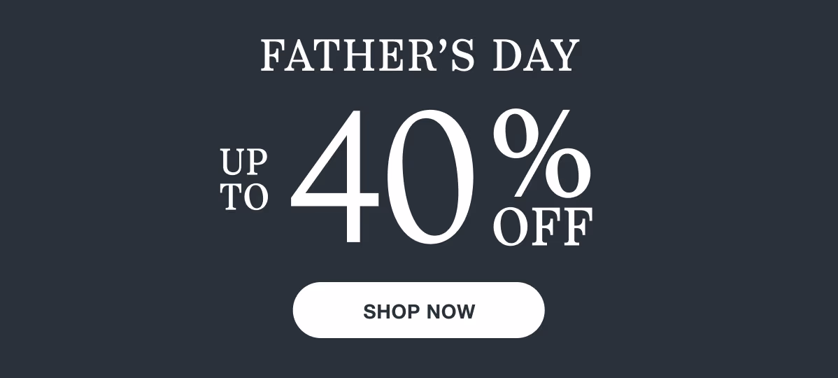 Fathers Day | Up to 40% Off | Shop Now