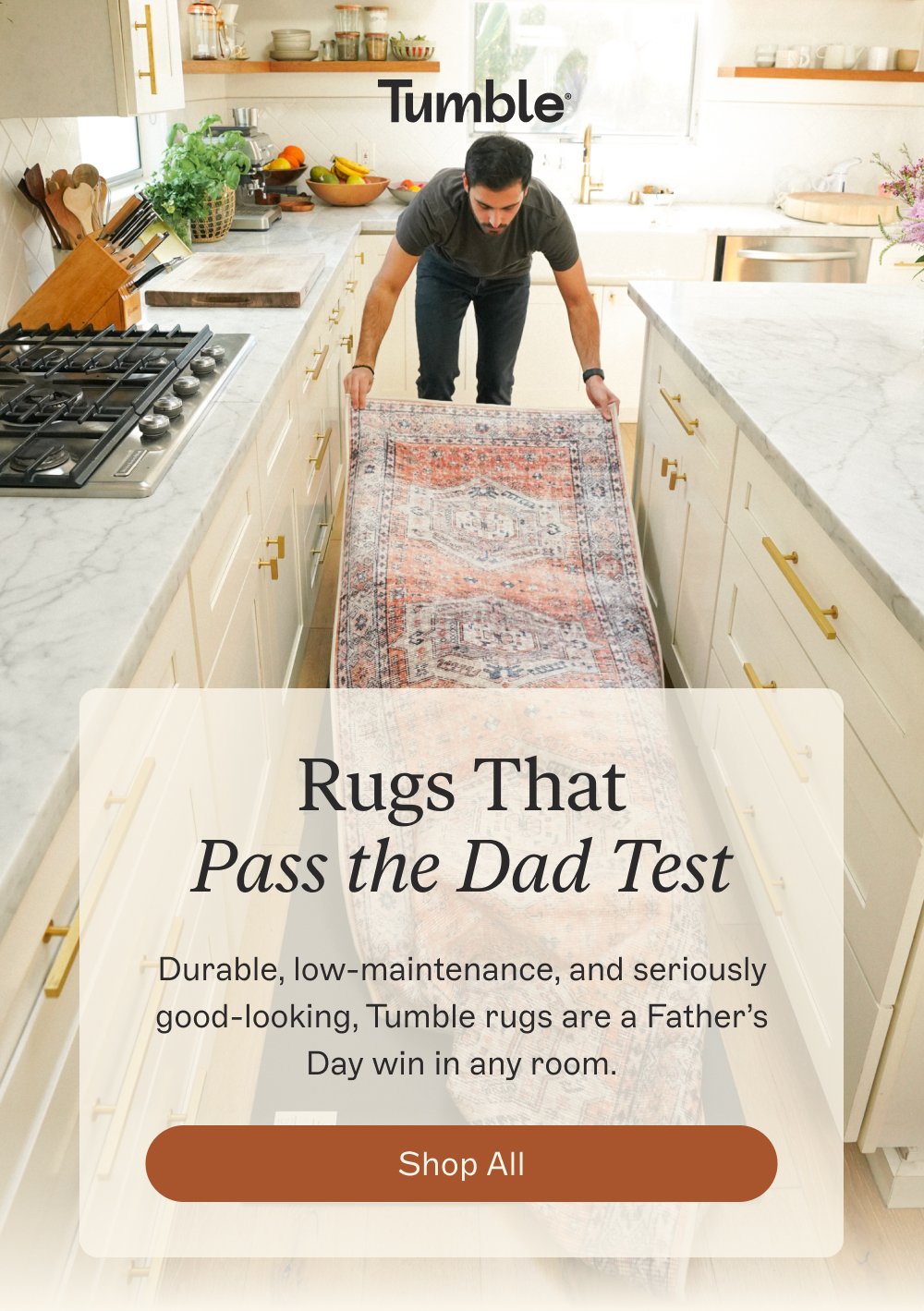 Rugs That Pass the Dad Test Durable, low-maintenance, and seriously good-looking, Tumble rugs are a Father’s Day win in any room. Shop All