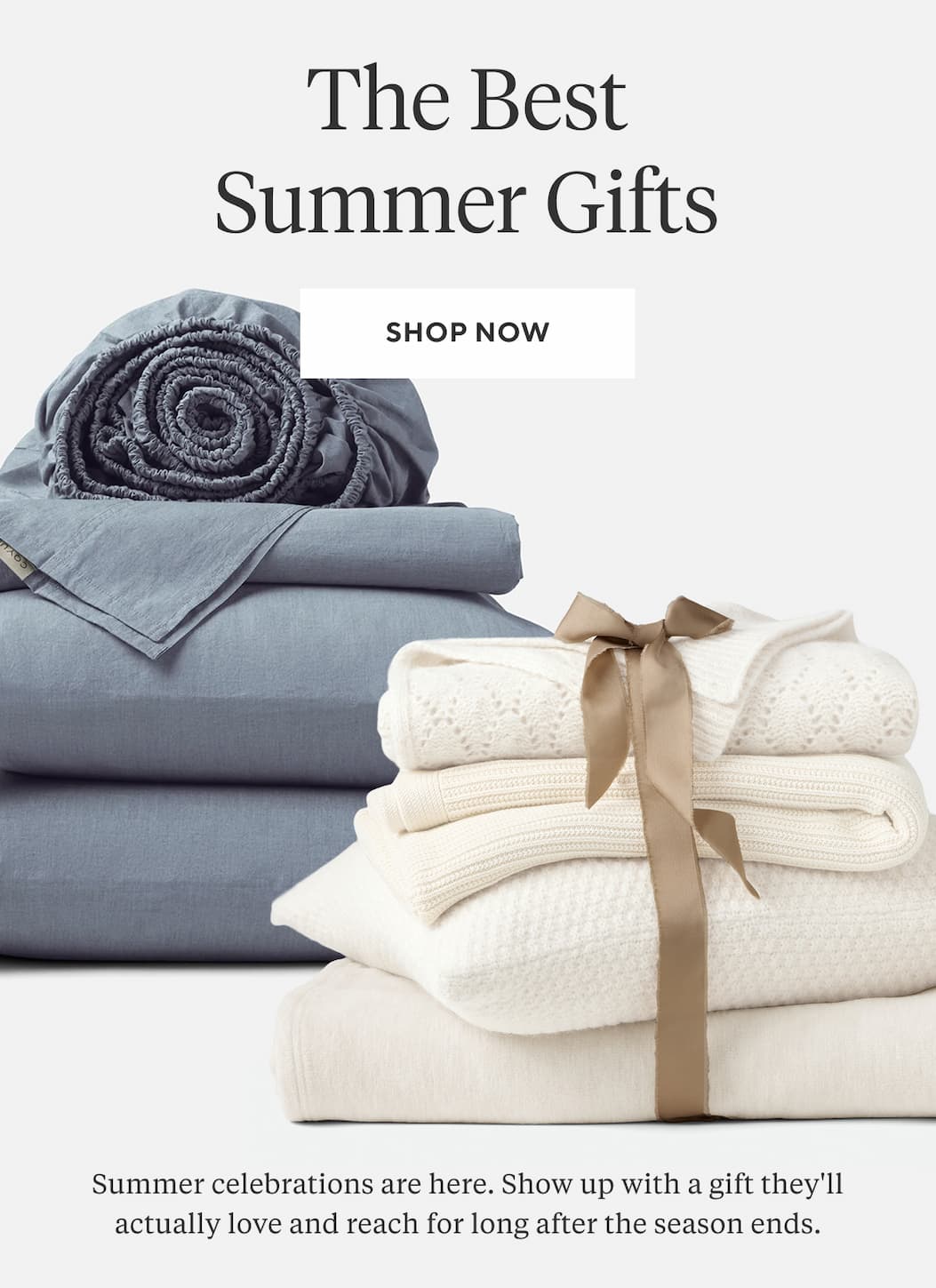 THE BEST GUESTS BRING THE BEST GIFTS Summer celebrations are here. Show up with a gift they'll actually love and reach for long after the season ends. Shop Now >