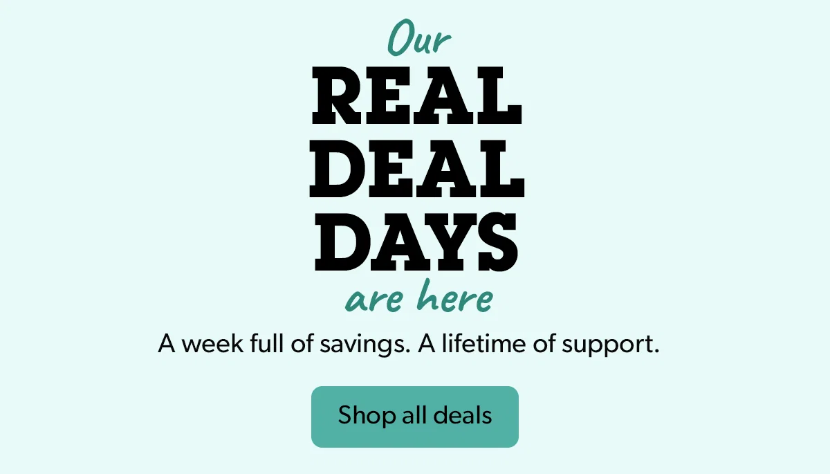 Our Real Deal Days are here. A week full of savings. A lifetime of support.