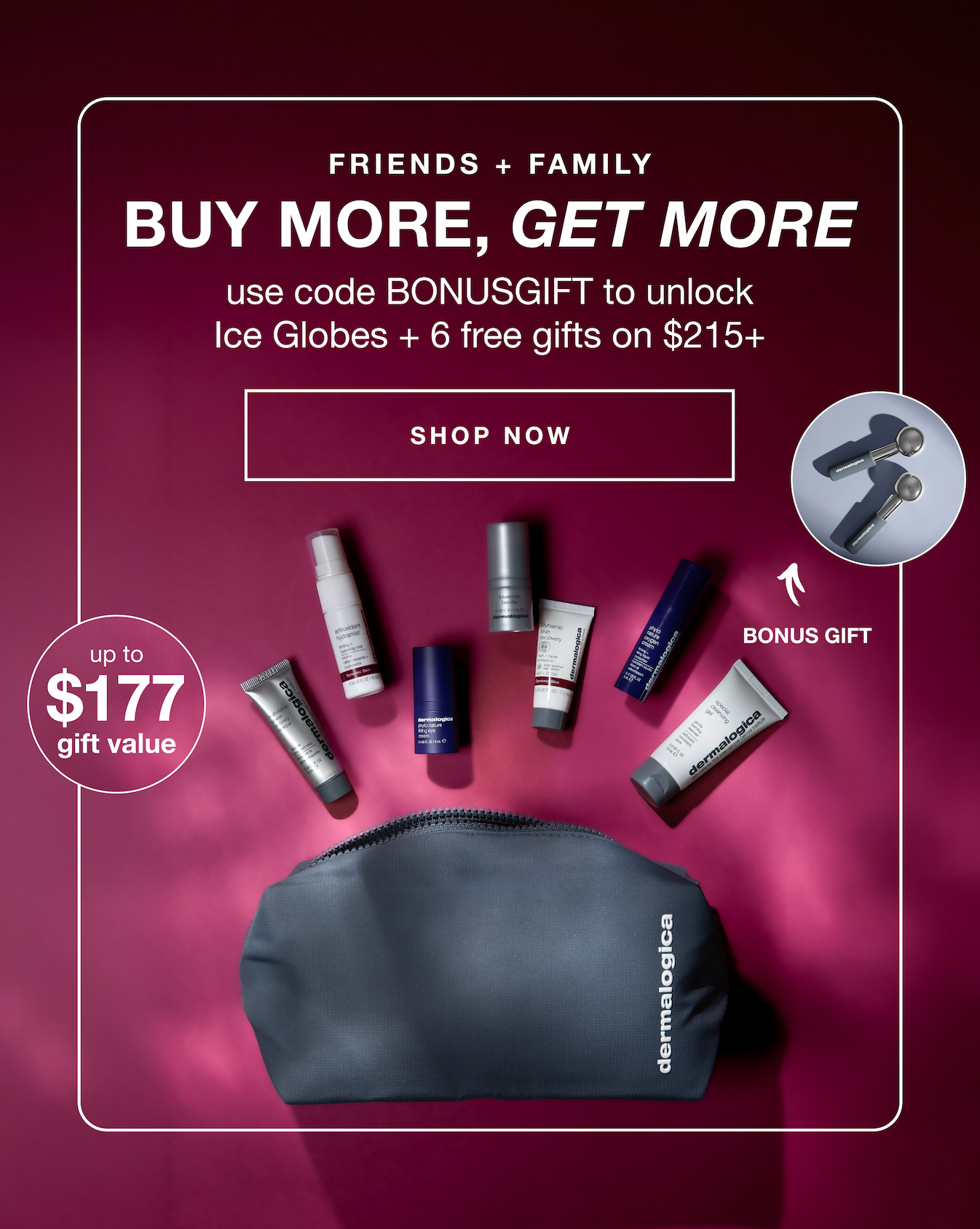 + free shipping on all orders | extended + new bonus gift | spend $50+ choose 2 minis (up to $66 value) | spend $100+ choose 4 minis (up to $118.50 value) | spend $150+ choose 5 minis + receive a travel pouch* (up to $157 value) | spend $215+ choose 5 minis + receive a travel pouch + ice globes with code BONUSGIFT* (up to $177 value) | SHOP NOW | up to $177 gift value 
