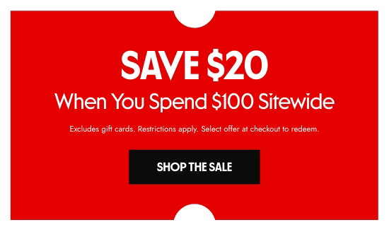 Save 20 dollars When You Spend 100 dollars Sitewide. Excludes gift cards. Restrictions apply. Select offer at checkout to redeem.