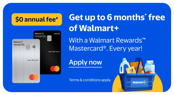 $0 annual fee* - Get up to 6 months* free of Walmart+ - With a Walmart Rewards™ Mastercard®. Every year! Terms & conditions apply.