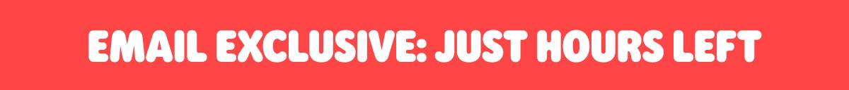 Email Exclusive: Just Hours Left >
