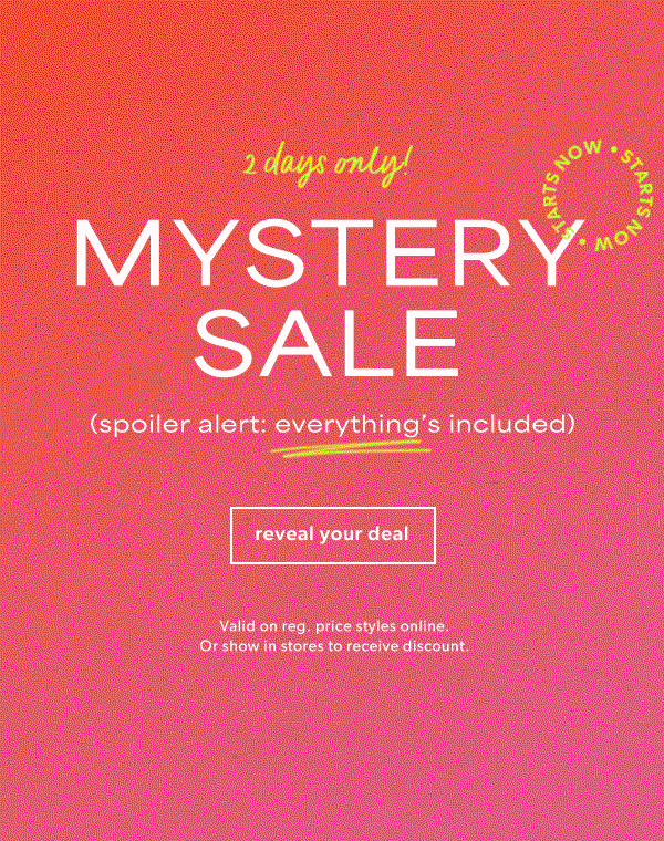 2 days only! Mystery sale. Starts now. (spoiler alert: everything’s included) Reveal your deal. Valid on reg. price styles online. Or show in stores to receive discount.