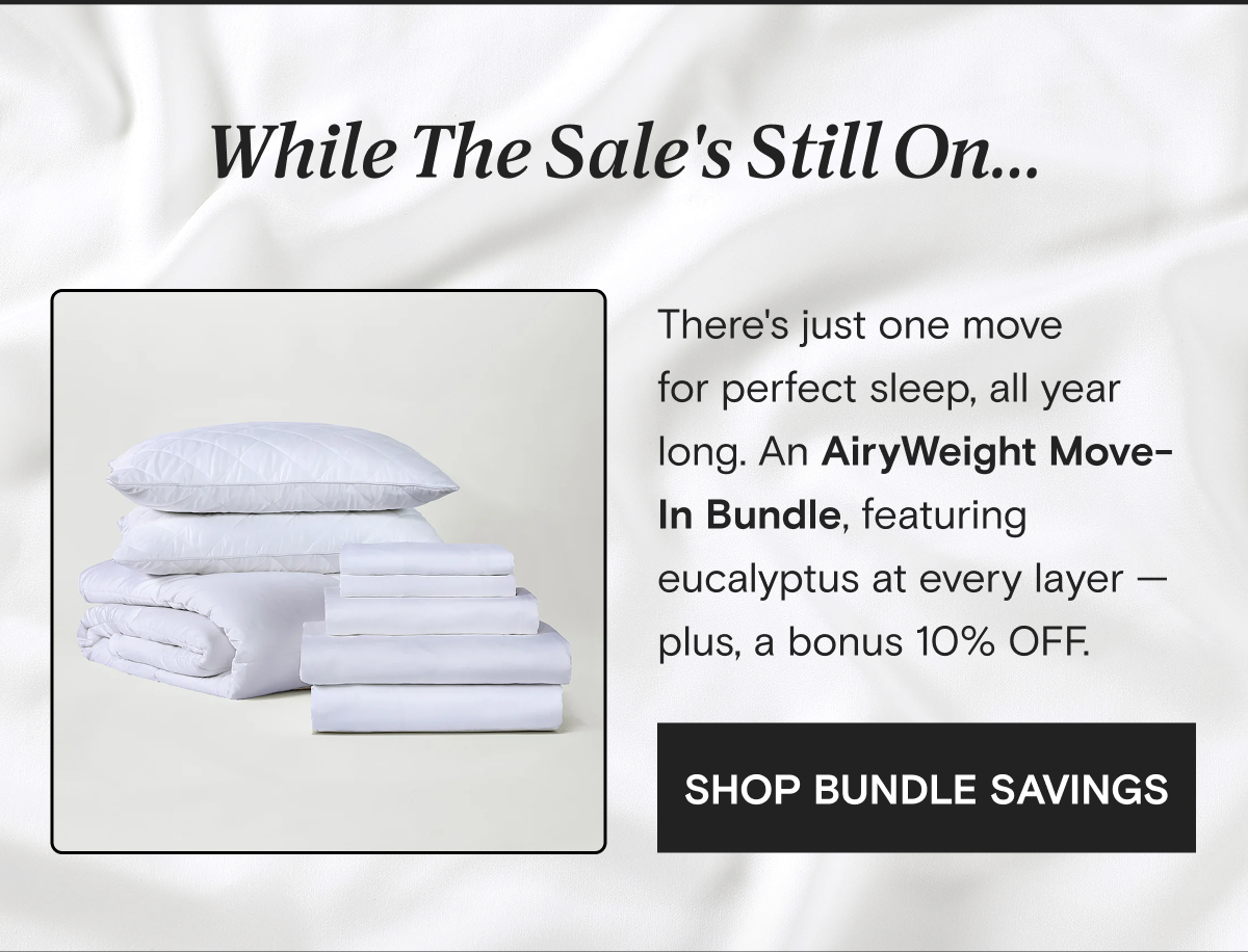 While the Sale's Still On... | There's just one move for perfect sleep, all year long. An AiryWeight Move-In Bundle, featuring eucalyptus at every layer - plus, a bonus 10% OFF. | Shop Bundle Savings