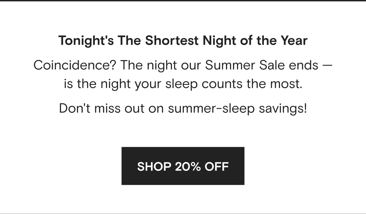 Tonight's the shortest night of the year. Coincidence? The night our Summer Sale ends - is the night your sleep counts the most. Don't miss out on summer-sleep savings! | Shop 20% Off