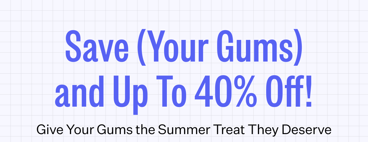 Save (Your Gums) and Up To 40% Off! | Give Your Gums the Summer Treat They Deserve