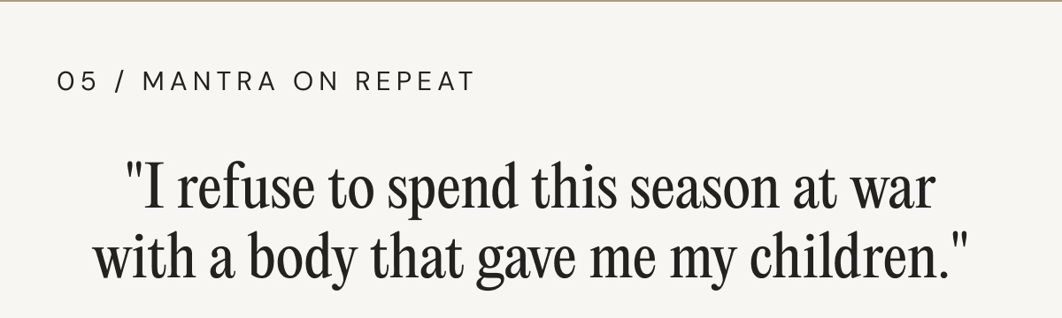 05 / MANTRA ON REPEAT - "I refuse to spend this season at war with a body that gave me my children."