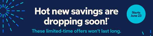 Hot new savings are dropping soon!* These limited-time offers won't last long.