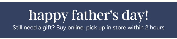 Happy Father's Day | Still need a gift? Buy online, pick up in store within 2 hours