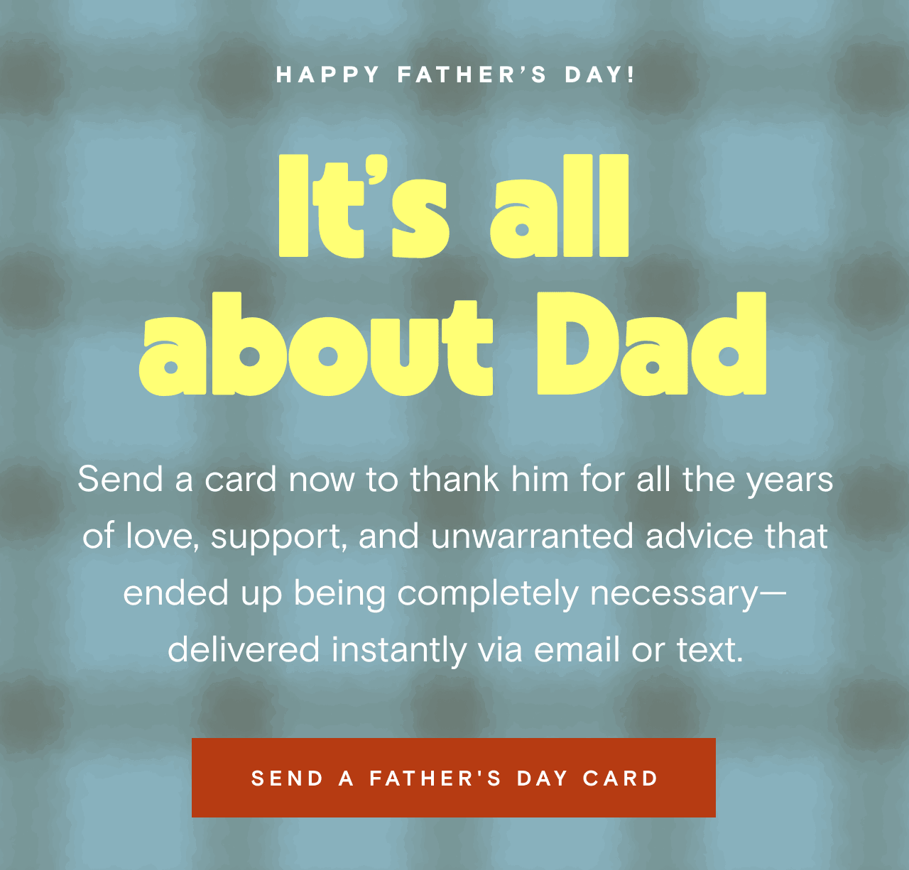 HAPPY FATHER’S DAY!. It’s all about Dad. SEND A FATHER'S DAY CARD