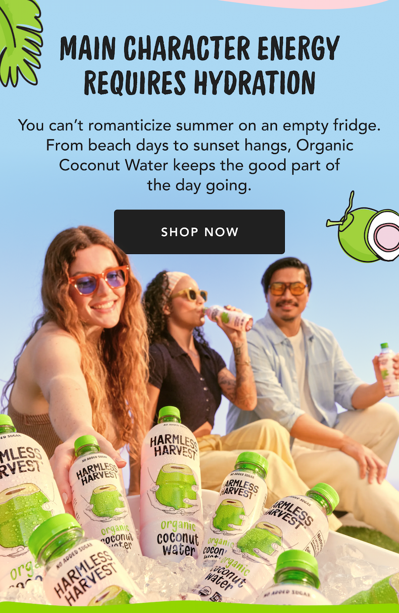 Main Character Energy Requires Hydration | You can't romanticize summer on an empty fridge. From beach days to sunset hangs, Organic Coconut Water keep the good part of the day. | Shop Now 