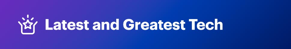 Latest and Greatest Tech