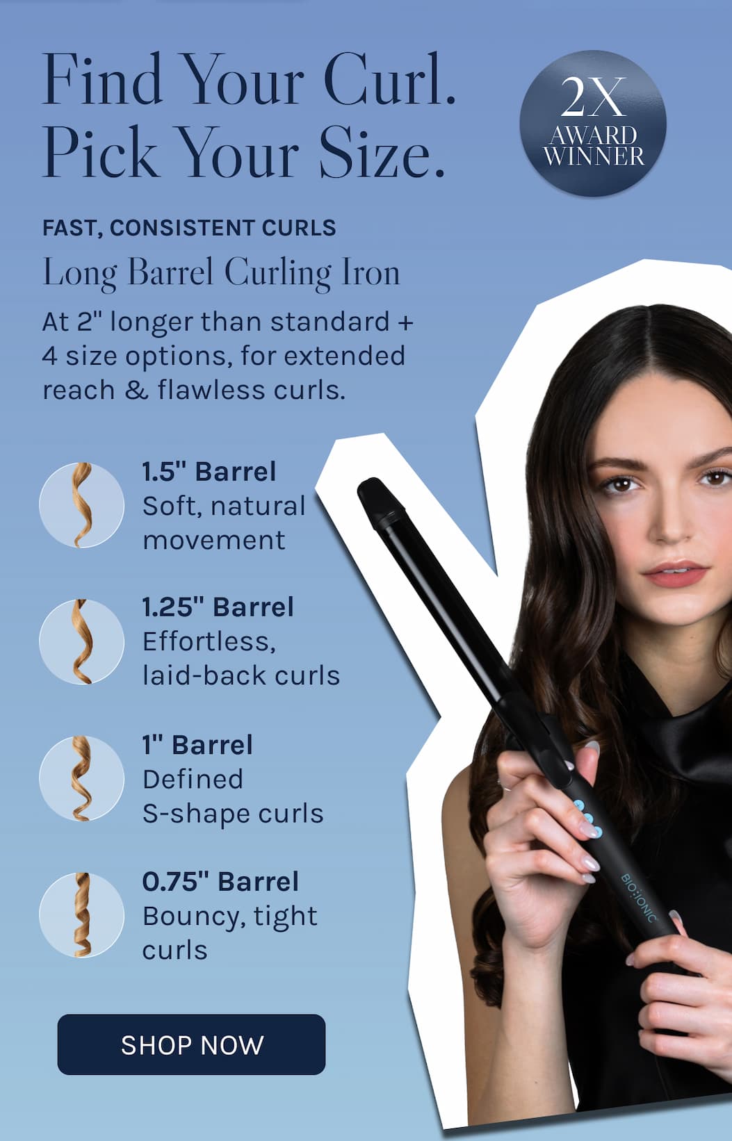 Long Barrel Curling Ion 2x Award Winner. Find Your Curl. Pick Your Size. Fast, consistent curls at 2in longer than standard + 4 size options for extended reach & flawless curls. 