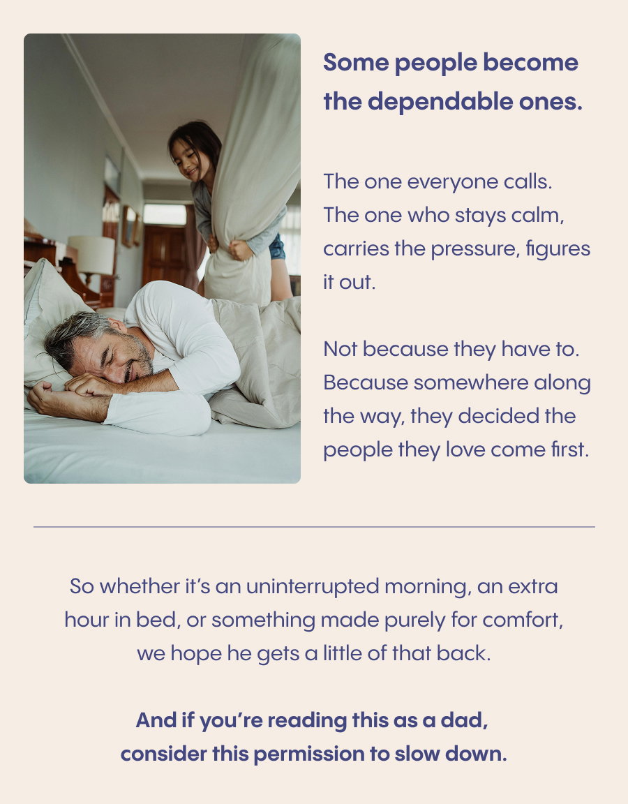 Some people become the dependable ones. So whether it's an uninterrupted morning, an extra hour in bed, or something made purely for comfort, we hope he gets a little of that back. And if you're reading this as a dad, consider this permission to slow down.