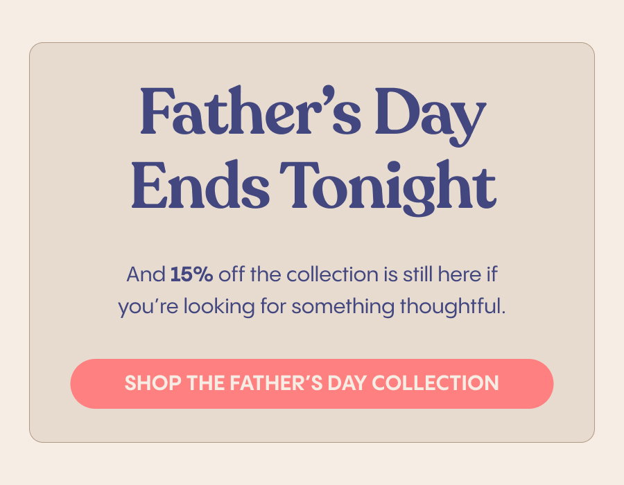 Father's Day Ends Tonight. Shop the Father's Day Collection.