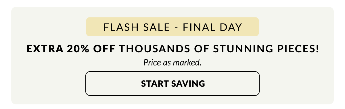 FLASH SALE - Final Day: Extra 20% off thousands of stunning pieces!  Price as marked.