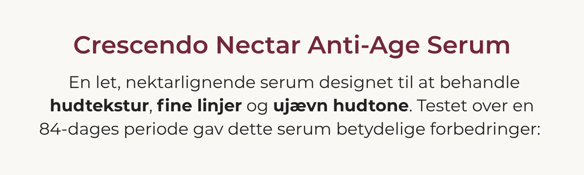  Crescendo Nectar Anti-Age Serum – udviklet til at målrette sig mod hudens struktur, fine linjer og uensartet hudtone. Testet i et forsøg med 84 deltagere.