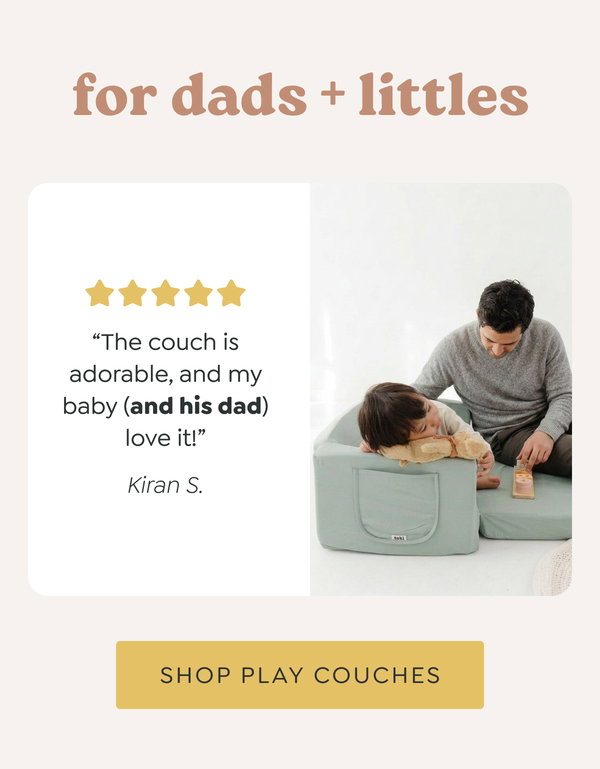 for dads + littles - “The couch is adorable, and my baby (and his dad) love it!” - Kiran S. - [SHOP PLAY COUCHES]