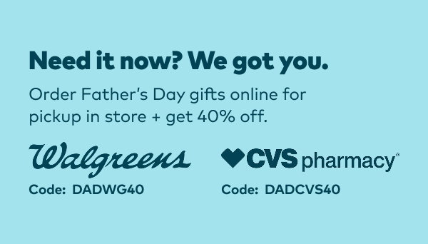 Need it now? We got you. Order Father's Day gifts online for pickup in store and get 40% off. Walgreens code: DADWG40. CVS code: DADCVS40.