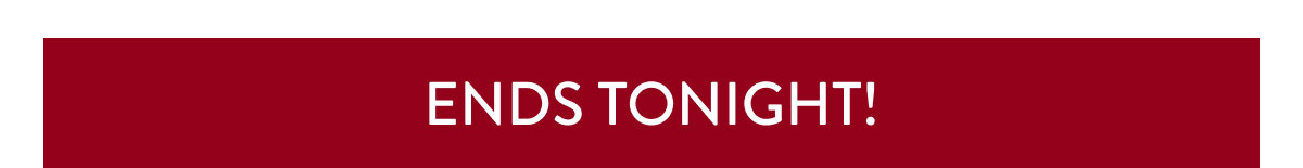 ENDS TONIGHT!
