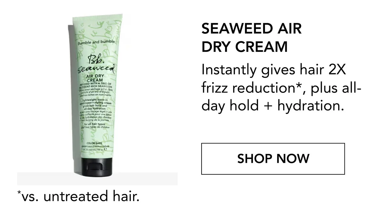 SEAWEED AIR DRY CREAM | Instantly gives hair 2X frizz reduction*, plus all-day hold + hydration. | SHOP NOW | *vs. untreated hair.