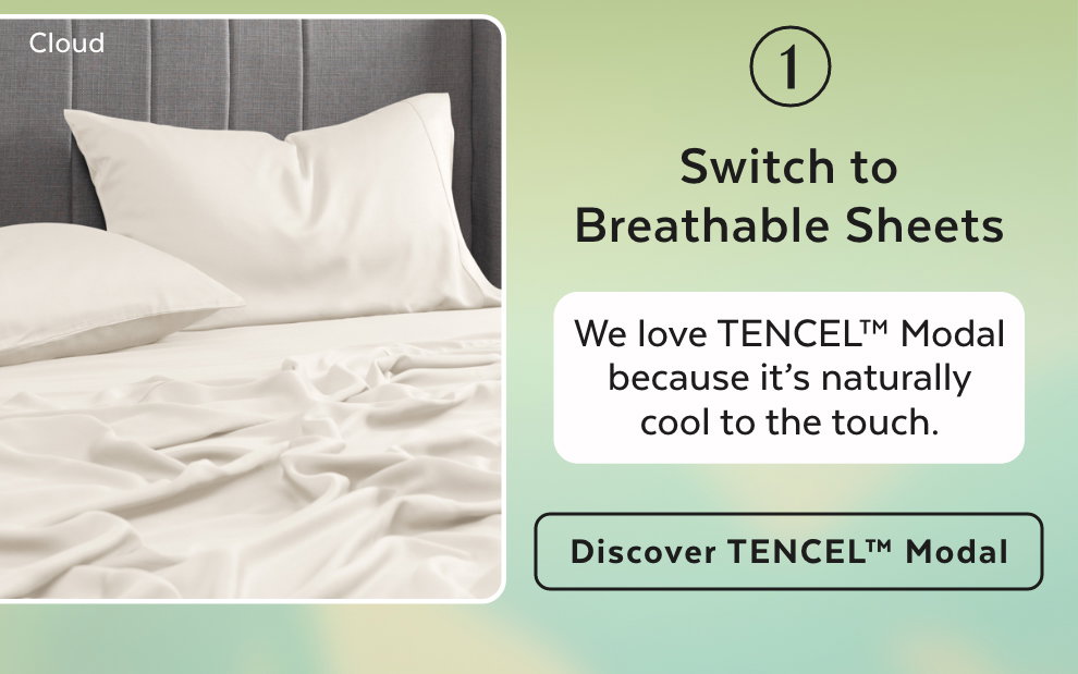1. Switch to Breathable Sheets - We love TENCEL™ Modal because it’s naturally cool to the touch. Discover TENCEL™ Modal