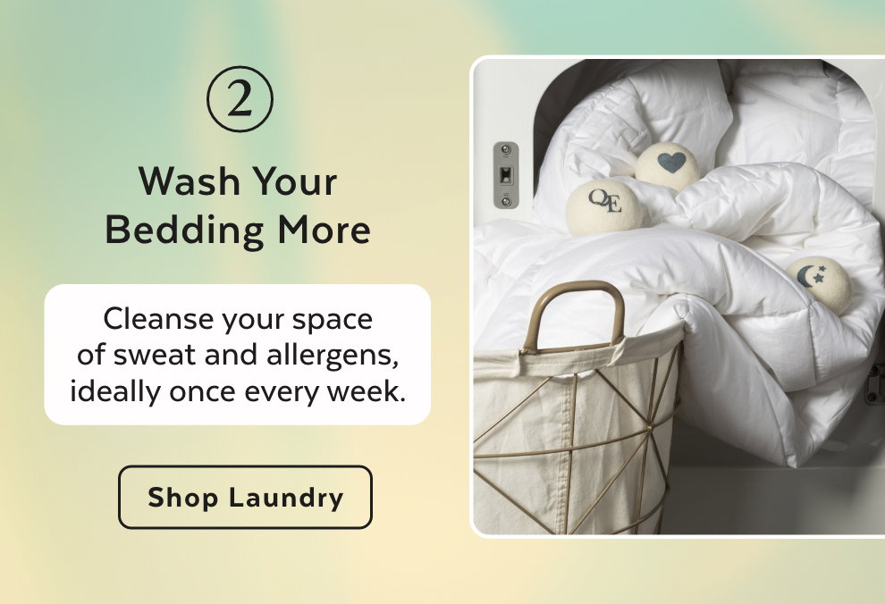 2. Wash Your Bedding More - Cleanse your space of sweat and allergens, ideally once every week. Shop Laundry