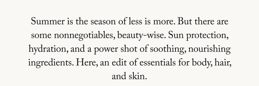 Summer is the season of less is more. But there are some nonnegotiables, beauty-wise. Sun protection, hydration, and a power shot of soothing, nourishing ingredients. Here, an edit of essentials for body, hair, and skin.