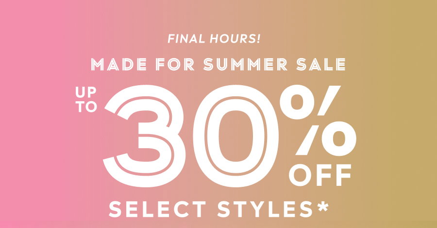 Final Hours! Made For Summer Sale - Up To 30% Off Select Styles*