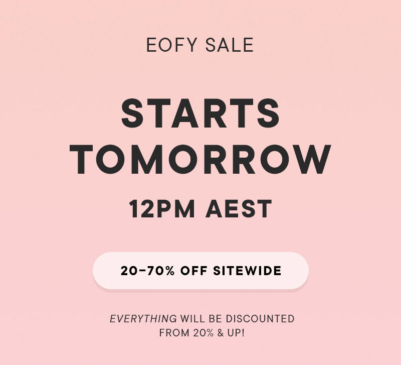 EOFY SALE - STARTS TOMORROW - 12pm AEST - 20-70% off SITEWIDE. EVERYTHING will be discounted from 20% & up!