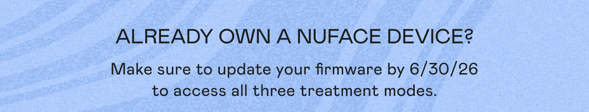 Already Own a NUFACE Device? Make sure to update your firmware by 6/30/26 to access all the three treatment modes.