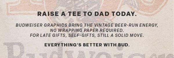 Raise a tee to dad today. Everything is better with bud. Shop budwesier.