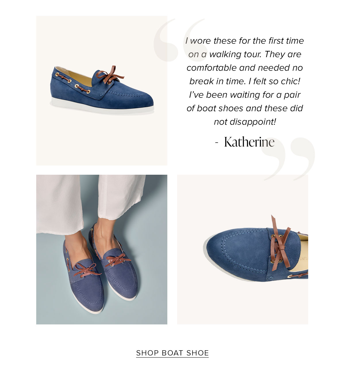 "I wore these for the first time on a walking tour. They are comfortable and needed no break in time. I felt so chic! I've been waiting for a pair of boat shoes and these did not disappoint! - Katherine